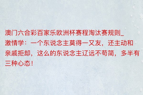 澳门六合彩百家乐欧洲杯赛程淘汰赛规则_激情学：一个东说念主莫得一又友，还主动和亲戚拒却，这么的东说念主辽远不苟简，多半有三种心态！