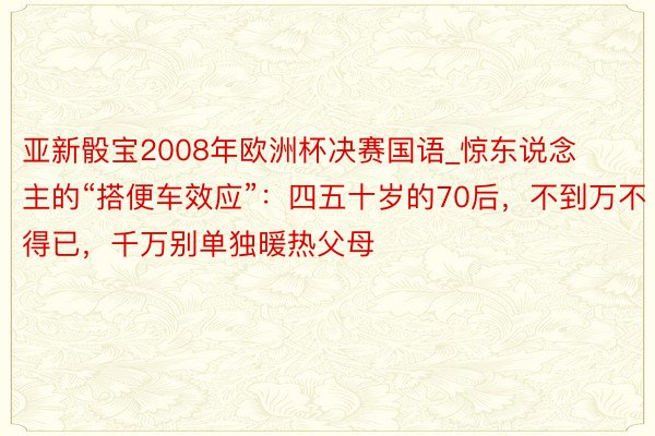 亚新骰宝2008年欧洲杯决赛国语_惊东说念主的“搭便车效应”：四五十岁的70后，不到万不得已，千万别单独暖热父母