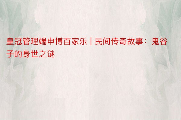 皇冠管理端申博百家乐 | 民间传奇故事：鬼谷子的身世之谜