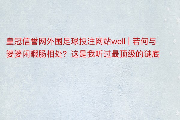 皇冠信誉网外围足球投注网站well | 若何与婆婆闲暇肠相处？这是我听过最顶级的谜底