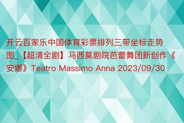 开云百家乐中国体育彩票排列三带坐标走势图_【超清全剧】马西莫剧院芭蕾舞团新创作《安娜》Teatro Massimo Anna 2023/09/30