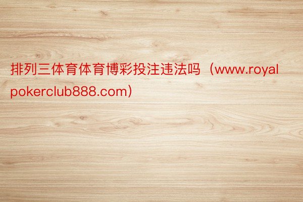 排列三体育体育博彩投注违法吗（www.royalpokerclub888.com）