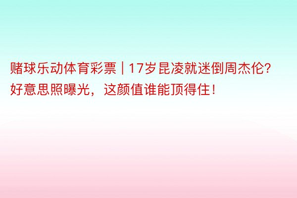 赌球乐动体育彩票 | 17岁昆凌就迷倒周杰伦？好意思照曝光，这颜值谁能顶得住！