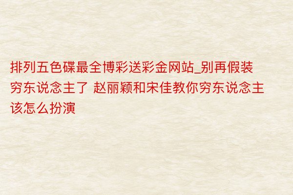 排列五色碟最全博彩送彩金网站_别再假装穷东说念主了 赵丽颖和宋佳教你穷东说念主该怎么扮演