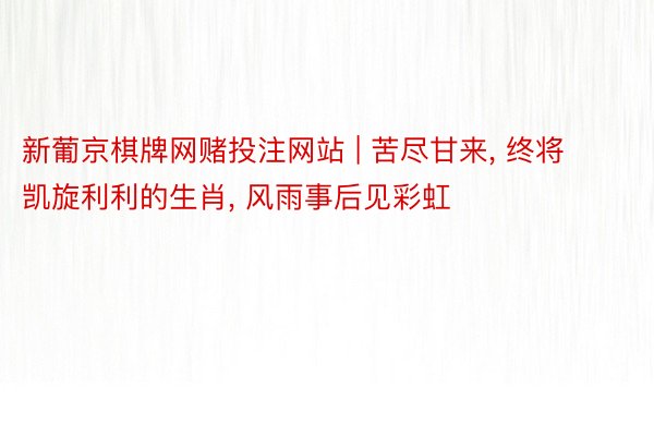 新葡京棋牌网赌投注网站 | 苦尽甘来, 终将凯旋利利的生肖, 风雨事后见彩虹