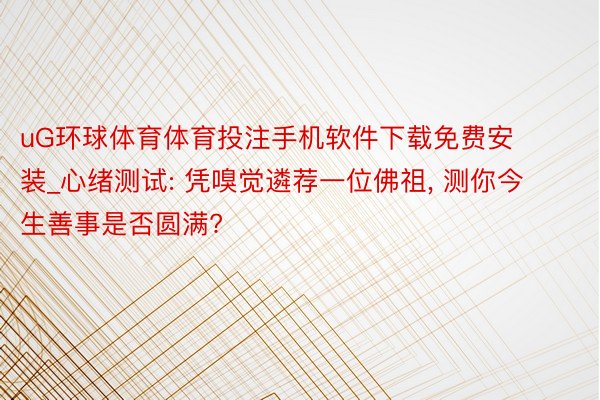 uG环球体育体育投注手机软件下载免费安装_心绪测试: 凭嗅觉遴荐一位佛祖, 测你今生善事是否圆满?