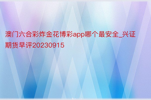 澳门六合彩炸金花博彩app哪个最安全_兴证期货早评20230915