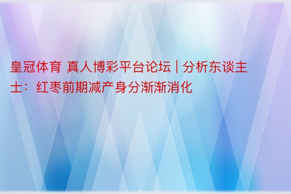 皇冠体育 真人博彩平台论坛 | 分析东谈主士：红枣前期减产身分渐渐消化