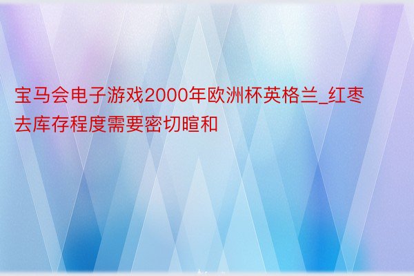 宝马会电子游戏2000年欧洲杯英格兰_红枣去库存程度需要密切暄和