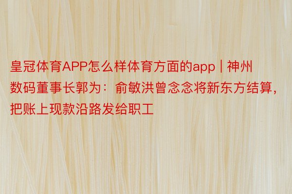 皇冠体育APP怎么样体育方面的app | 神州数码董事长郭为：俞敏洪曾念念将新东方结算，把账上现款沿路发给职工