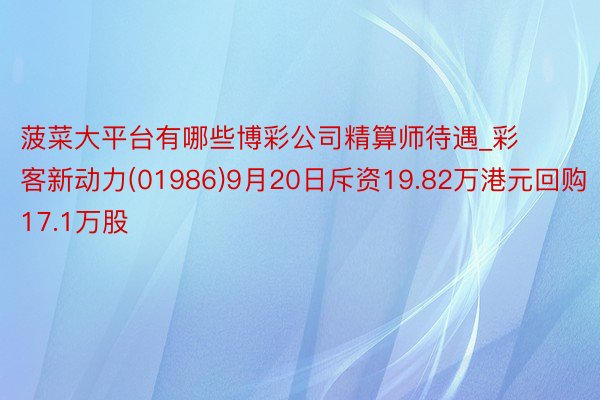 菠菜大平台有哪些博彩公司精算师待遇_彩客新动力(01986)9月20日斥资19.82万港元回购17.1万股