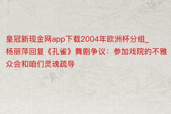 皇冠新现金网app下载2004年欧洲杯分组_杨丽萍回复《孔雀》舞剧争议：参加戏院的不雅众会和咱们灵魂疏导