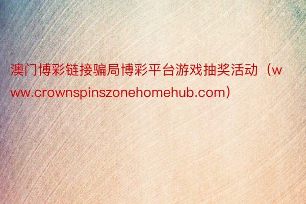 澳门博彩链接骗局博彩平台游戏抽奖活动（www.crownspinszonehomehub.com）