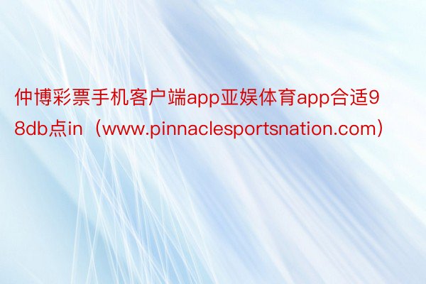 仲博彩票手机客户端app亚娱体育app合适98db点in（www.pinnaclesportsnation.com）