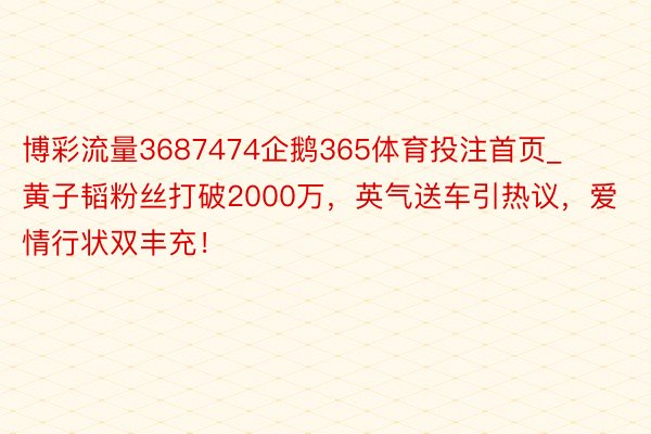 博彩流量3687474企鹅365体育投注首页_黄子韬粉丝打破2000万，英气送车引热议，爱情行状双丰充！