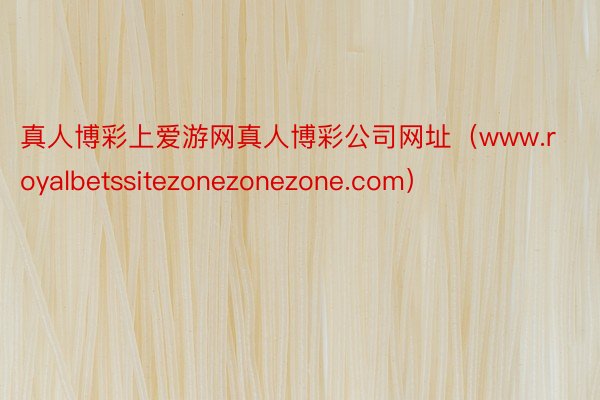 真人博彩上爱游网真人博彩公司网址（www.royalbetssitezonezonezone.com）