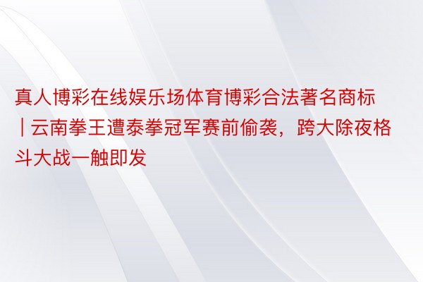 真人博彩在线娱乐场体育博彩合法著名商标 | 云南拳王遭泰拳冠军赛前偷袭，跨大除夜格斗大战一触即发