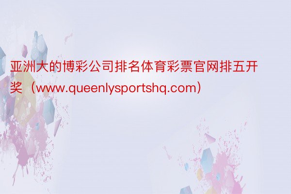 亚洲大的博彩公司排名体育彩票官网排五开奖（www.queenlysportshq.com）