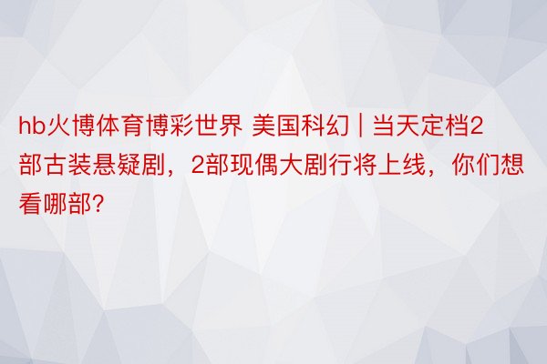 hb火博体育博彩世界 美国科幻 | 当天定档2部古装悬疑剧，2部现偶大剧行将上线，你们想看哪部？