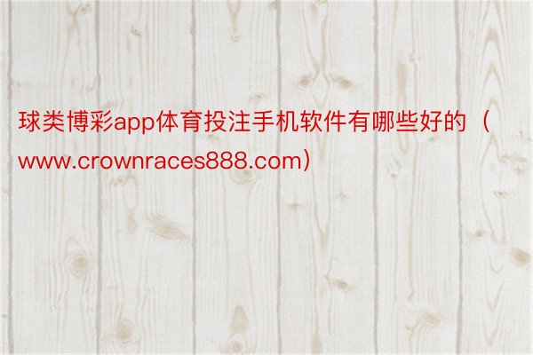 球类博彩app体育投注手机软件有哪些好的（www.crownraces888.com）