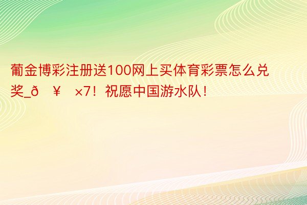 葡金博彩注册送100网上买体育彩票怎么兑奖_🥇×7!祝愿中国游水队!