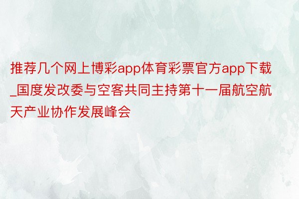 推荐几个网上博彩app体育彩票官方app下载_国度发改委与空客共同主持第十一届航空航天产业协作发展峰会