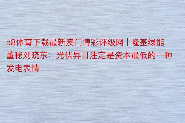 a8体育下载最新澳门博彩评级网 | 隆基绿能董秘刘晓东：光伏异日注定是资本最低的一种发电表情