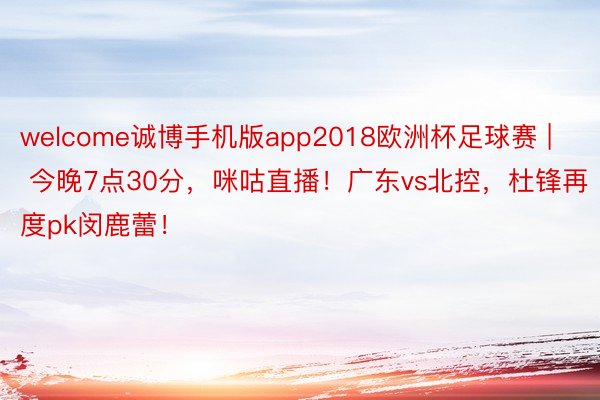 welcome诚博手机版app2018欧洲杯足球赛 | 今晚7点30分,咪咕直播!广东vs北控,杜锋再度pk闵鹿蕾!