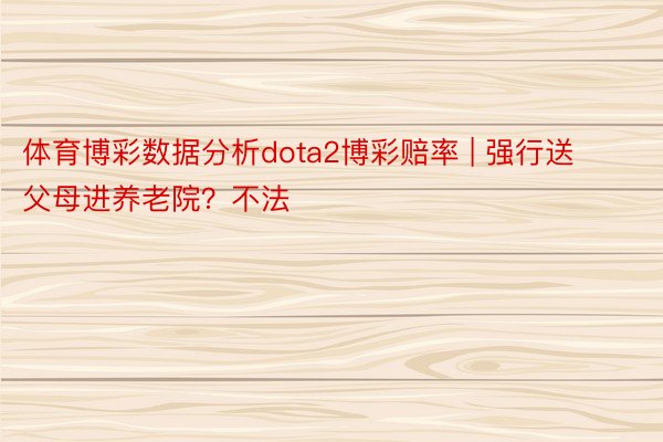 体育博彩数据分析dota2博彩赔率 | 强行送父母进养老院?不法