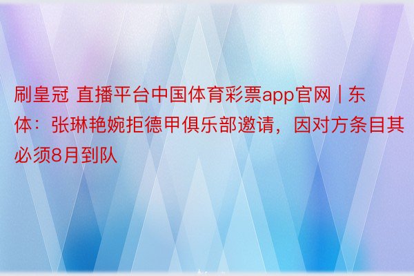 刷皇冠 直播平台中国体育彩票app官网 | 东体:张琳艳婉拒德甲俱乐部邀请,因对方条目其必须8月到队