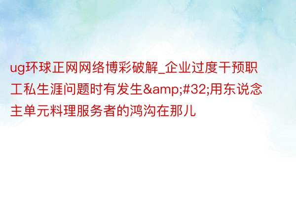 ug环球正网网络博彩破解_企业过度干预职工私生涯问题时有发生 用东说念主单元料理服务者的鸿沟在那儿
